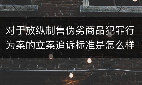 对于放纵制售伪劣商品犯罪行为案的立案追诉标准是怎么样规定