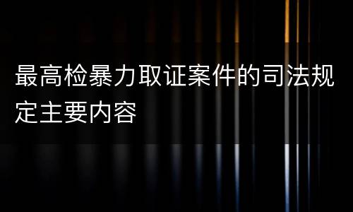 最高检暴力取证案件的司法规定主要内容