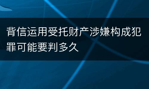 背信运用受托财产涉嫌构成犯罪可能要判多久