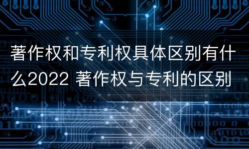 著作权和专利权具体区别有什么2022 著作权与专利的区别