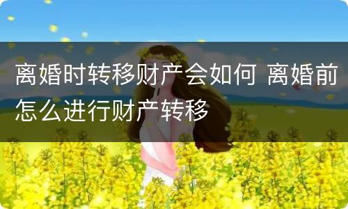 离婚时转移财产会如何 离婚前怎么进行财产转移