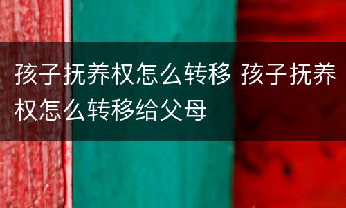 孩子抚养权怎么转移 孩子抚养权怎么转移给父母