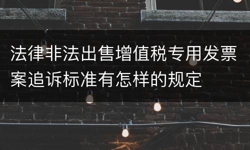 法律非法出售增值税专用发票案追诉标准有怎样的规定