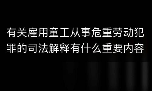 有关雇用童工从事危重劳动犯罪的司法解释有什么重要内容