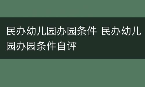 民办幼儿园办园条件 民办幼儿园办园条件自评