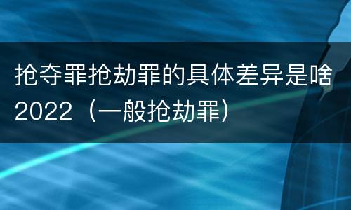 抢夺罪抢劫罪的具体差异是啥2022（一般抢劫罪）
