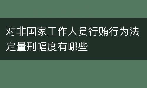 对非国家工作人员行贿行为法定量刑幅度有哪些