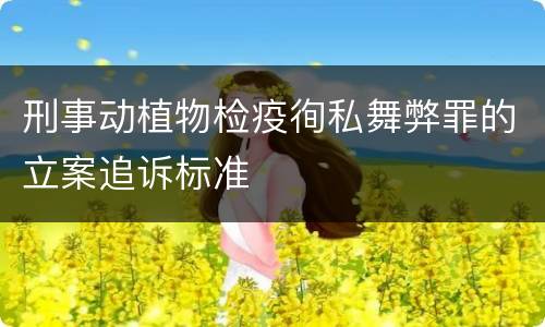 刑事动植物检疫徇私舞弊罪的立案追诉标准