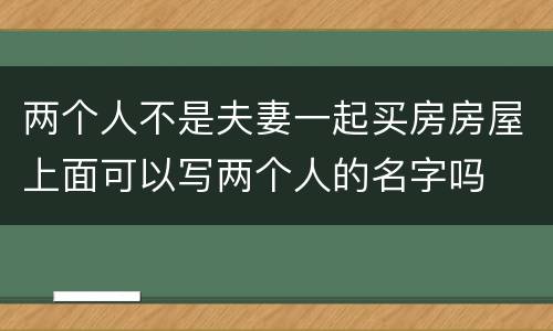两个人不是夫妻一起买房房屋上面可以写两个人的名字吗