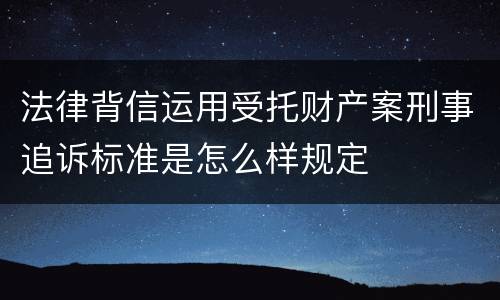 法律背信运用受托财产案刑事追诉标准是怎么样规定