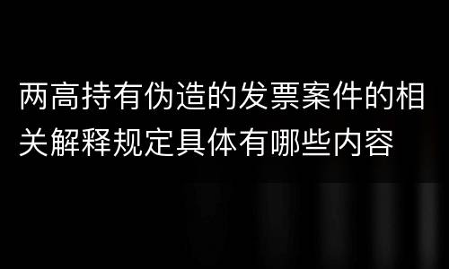 两高持有伪造的发票案件的相关解释规定具体有哪些内容