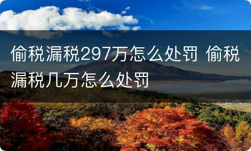 偷税漏税297万怎么处罚 偷税漏税几万怎么处罚