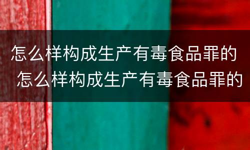 怎么样构成生产有毒食品罪的 怎么样构成生产有毒食品罪的标准