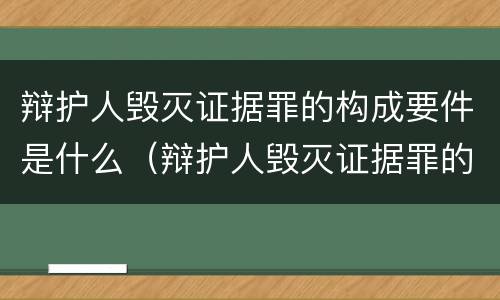 辩护人毁灭证据罪的构成要件是什么（辩护人毁灭证据罪的构成要件是什么）