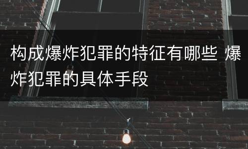 构成爆炸犯罪的特征有哪些 爆炸犯罪的具体手段