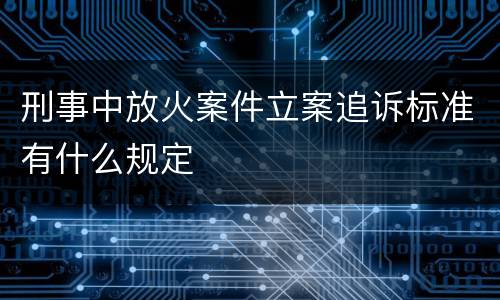 刑事中放火案件立案追诉标准有什么规定