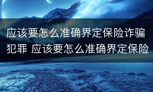 应该要怎么准确界定保险诈骗犯罪 应该要怎么准确界定保险诈骗犯罪案件