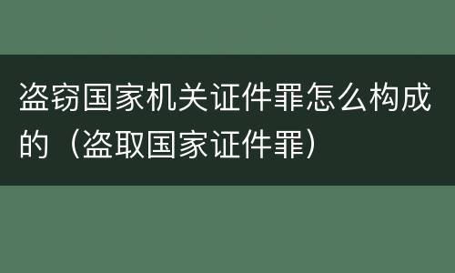 盗窃国家机关证件罪怎么构成的（盗取国家证件罪）