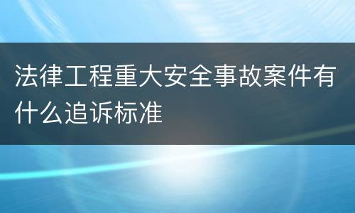 法律工程重大安全事故案件有什么追诉标准