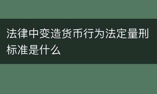 法律中变造货币行为法定量刑标准是什么