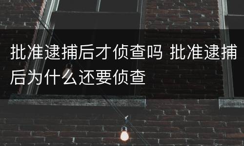 批准逮捕后才侦查吗 批准逮捕后为什么还要侦查