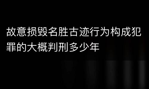 故意损毁名胜古迹行为构成犯罪的大概判刑多少年