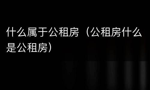 什么属于公租房（公租房什么是公租房）