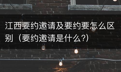 江西要约邀请及要约要怎么区别（要约邀请是什么?）