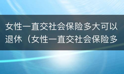 女性一直交社会保险多大可以退休（女性一直交社会保险多大可以退休了）