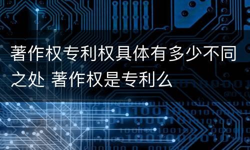 著作权专利权具体有多少不同之处 著作权是专利么