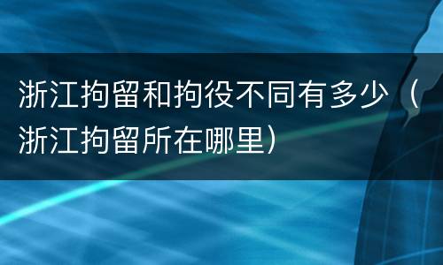 浙江拘留和拘役不同有多少(浙江拘留所在哪里)