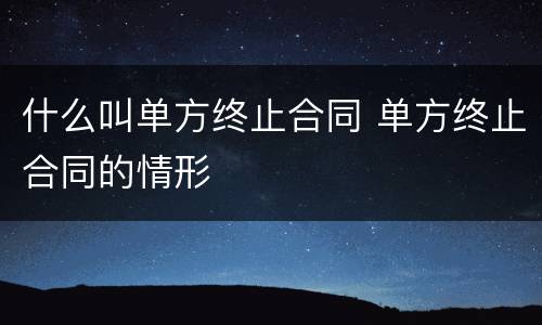什么叫单方终止合同 单方终止合同的情形