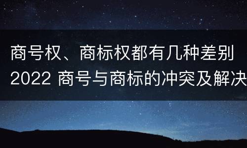 商号权、商标权都有几种差别2022 商号与商标的冲突及解决措施