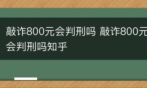 敲诈800元会判刑吗 敲诈800元会判刑吗知乎