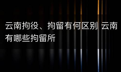 云南拘役、拘留有何区别 云南有哪些拘留所