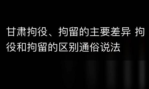 甘肃拘役、拘留的主要差异 拘役和拘留的区别通俗说法