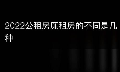 2022公租房廉租房的不同是几种