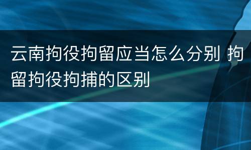 云南拘役拘留应当怎么分别 拘留拘役拘捕的区别