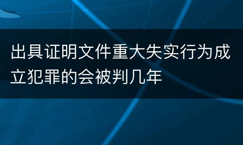 出具证明文件重大失实行为成立犯罪的会被判几年