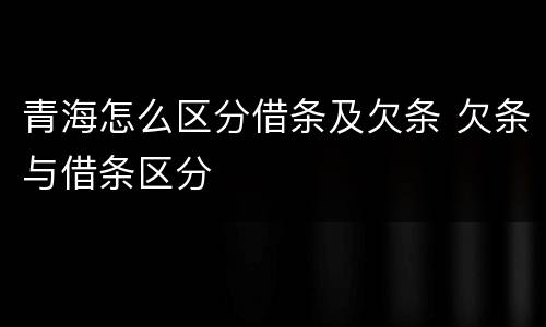 青海怎么区分借条及欠条 欠条与借条区分