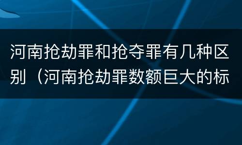 河南抢劫罪和抢夺罪有几种区别（河南抢劫罪数额巨大的标准）