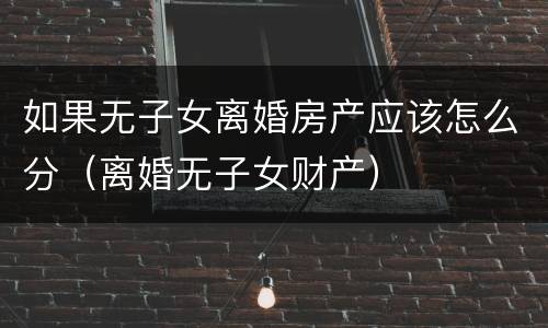 如果无子女离婚房产应该怎么分（离婚无子女财产）