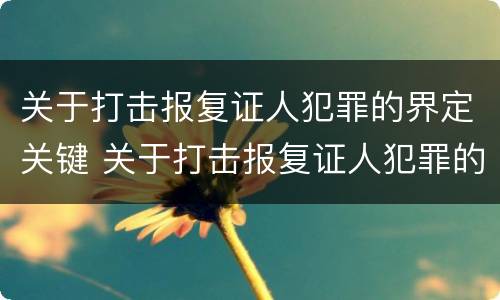 关于打击报复证人犯罪的界定关键 关于打击报复证人犯罪的界定关键是什么