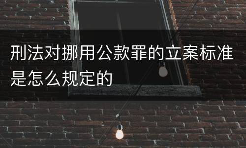 刑法对挪用公款罪的立案标准是怎么规定的