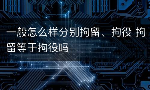一般怎么样分别拘留、拘役 拘留等于拘役吗