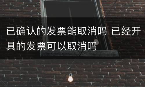 已确认的发票能取消吗 已经开具的发票可以取消吗