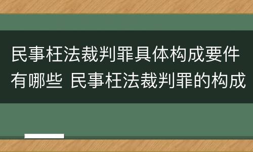 民事枉法裁判罪具体构成要件有哪些 民事枉法裁判罪的构成要件