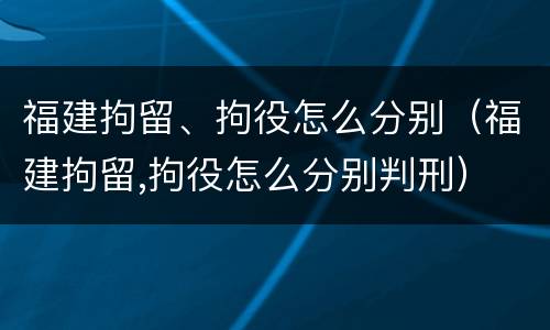 福建拘留、拘役怎么分别（福建拘留,拘役怎么分别判刑）