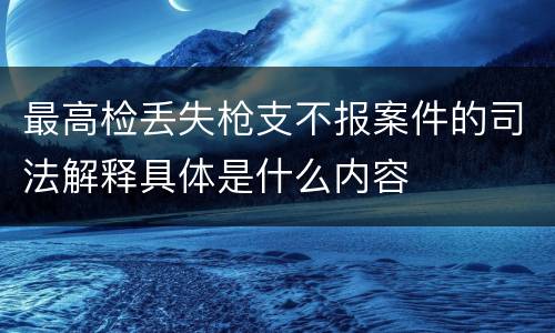 最高检丢失枪支不报案件的司法解释具体是什么内容