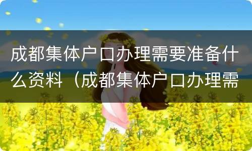 成都集体户口办理需要准备什么资料（成都集体户口办理需要准备什么资料呢）